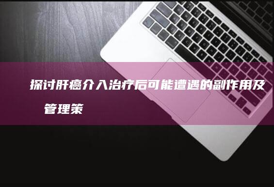 探讨肝癌介入治疗后可能遭遇的副作用及其管理策略