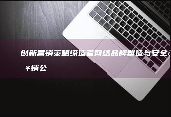 创新营销策略缔造者：网络品牌塑造与安全营销公司